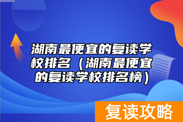 湖南最便宜的复读学校排名（湖南最便宜的复读学校排名榜）
