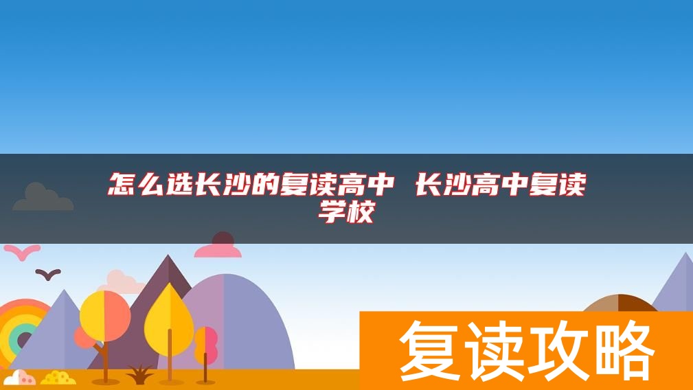 怎么选长沙的复读高中 长沙高中复读学校