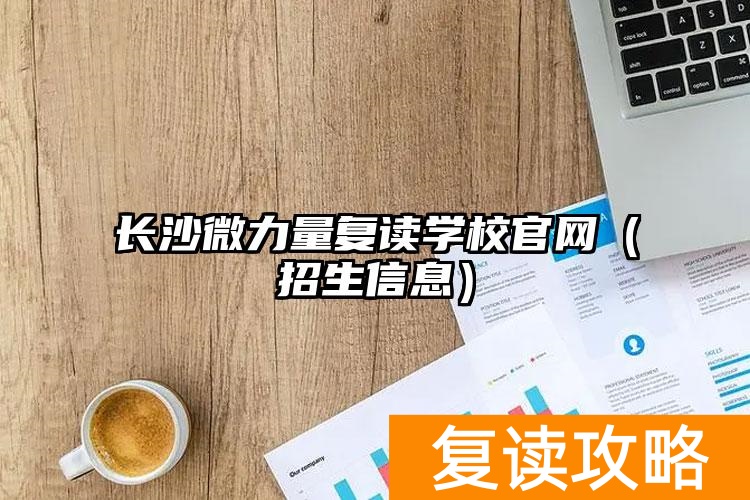 长沙微力量复读学校官网（长沙微力量中学招生信息）