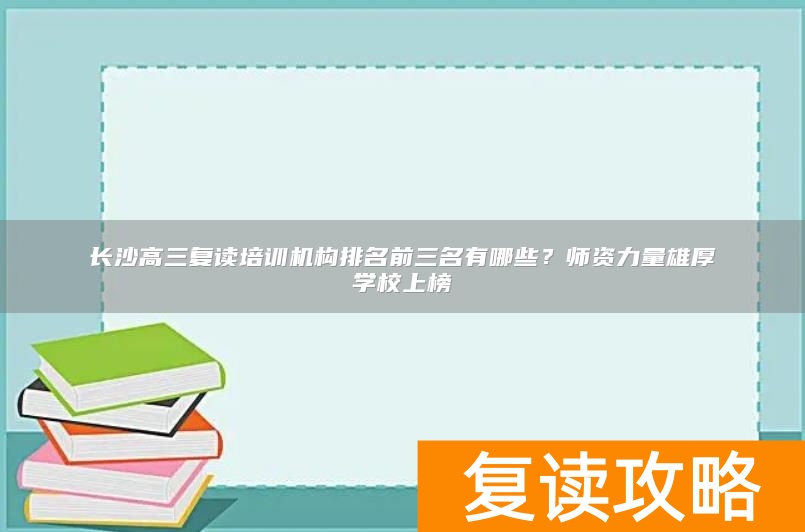 长沙高三复读培训机构排名前三名有哪些？师资力量雄厚学校上榜
