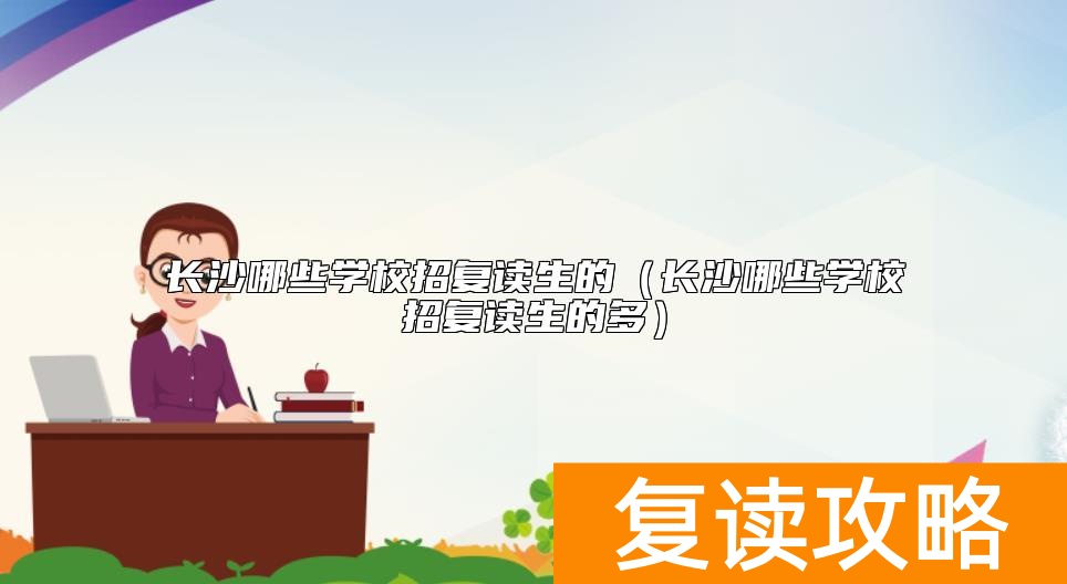 长沙哪些学校招复读生的（长沙哪些学校招复读生的多）