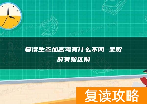 复读生参加高考有什么不同 录取时有啥区别