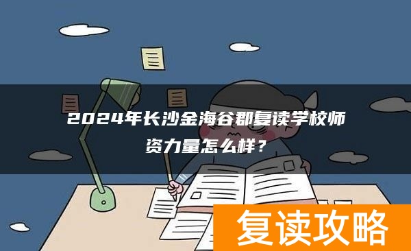 2024年长沙金海谷郡复读学校师资力量怎么样？