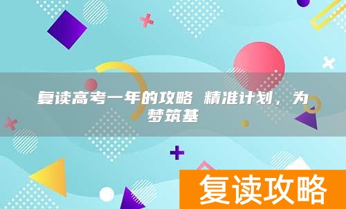 复读高考一年的攻略 精准计划，为梦筑基