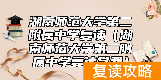 湖南师范大学第二附属中学复读（湖南师范大学第二附属中学复读学费）