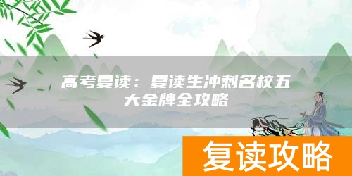 高考复读：复读生冲刺名校五大金牌全攻略
