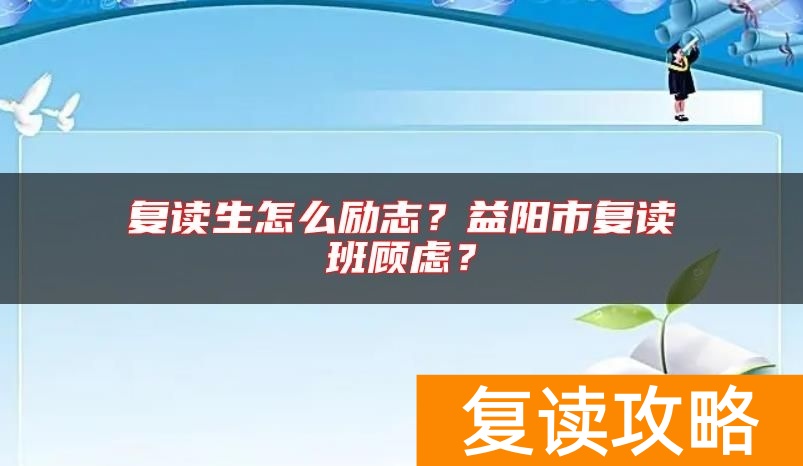 复读生怎么励志？益阳市复读班顾虑？