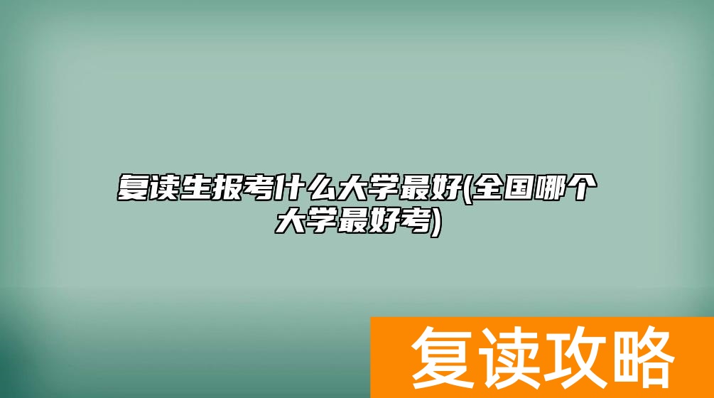复读生报考什么大学最好(全国哪个大学最好考)