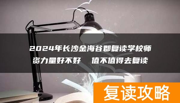 2024年长沙金海谷郡复读学校师资力量好不好  值不值得去复读