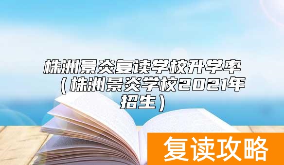 株洲景炎复读学校升学率（株洲景炎学校2021年招生）