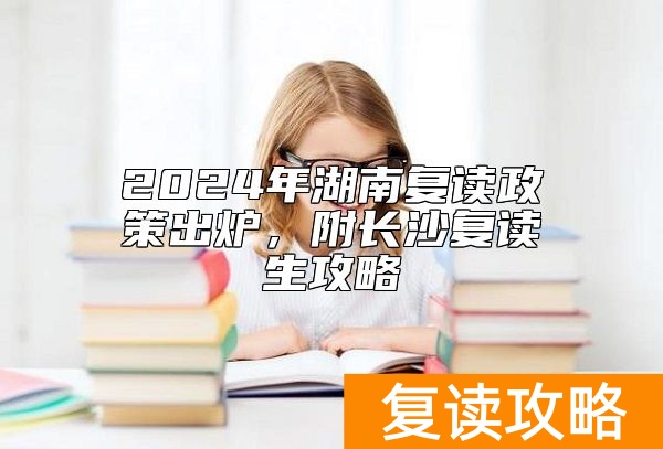 2024年湖南复读政策出炉，附长沙复读生攻略