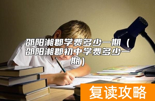 邵阳湘郡学费多少一期（邵阳湘郡初中学费多少一期）