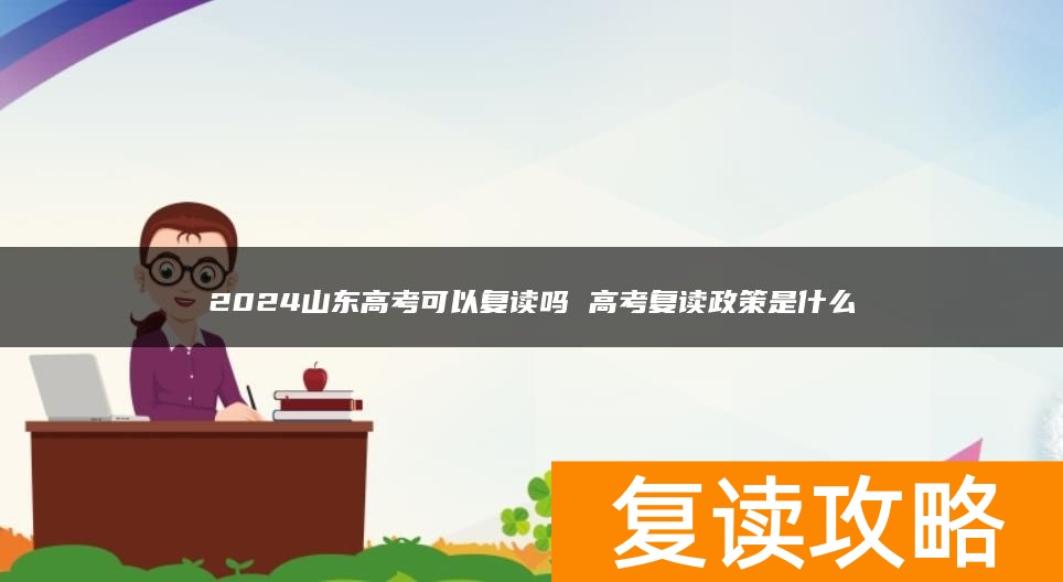 2024山东高考可以复读吗 高考复读政策是什么