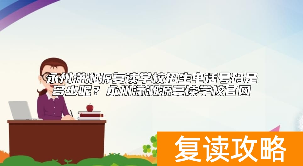永州潇湘源复读学校招生电话号码是多少呢？永州潇湘源复读学校官网