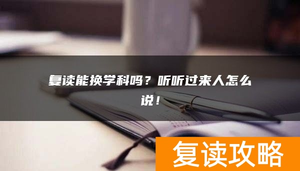 复读能换学科吗？听听过来人怎么说！