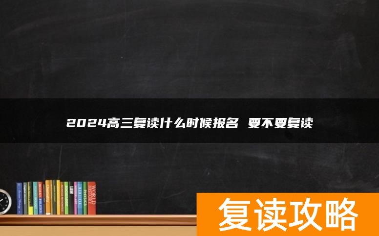 2024高三复读什么时候报名 要不要复读