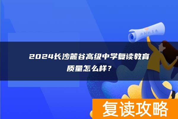 2024长沙麓谷高级中学复读教育质量怎么样？