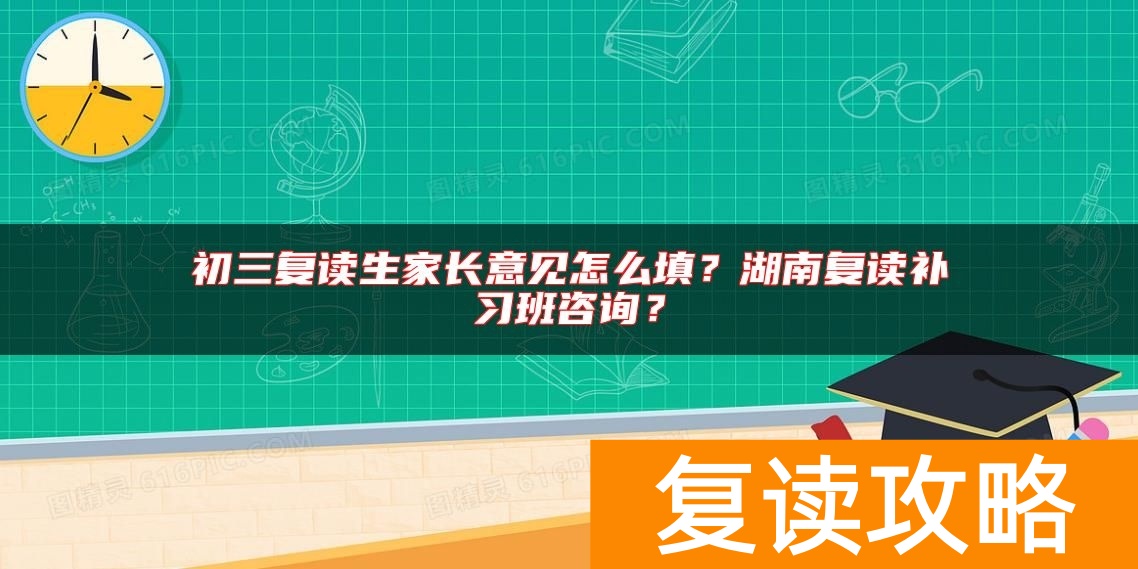 初三复读生家长意见怎么填？湖南复读补习班咨询？