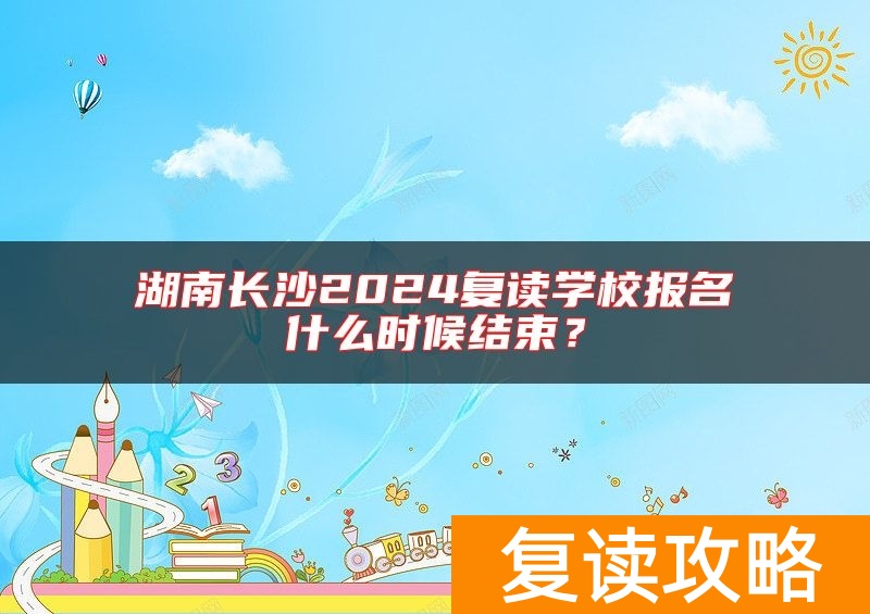湖南长沙2024复读学校报名什么时候结束？