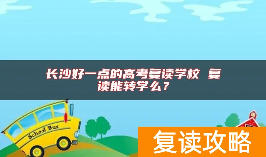 长沙好一点的高考复读学校 复读能转学么？