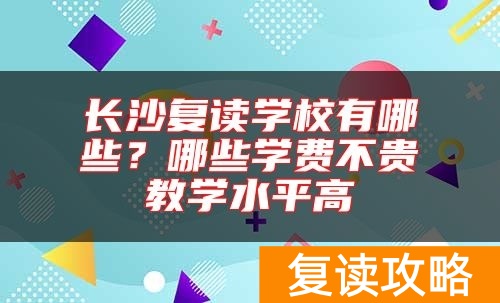 长沙复读学校有哪些？哪些学费不贵教学水平高