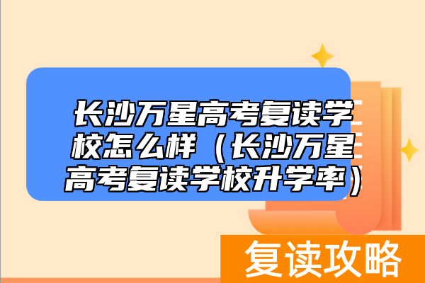 长沙万星高考复读学校怎么样（长沙万星高考复读学校升学率）