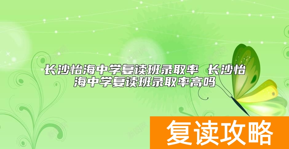 长沙怡海中学复读班升学率高吗 长沙怡海中学复读好不好