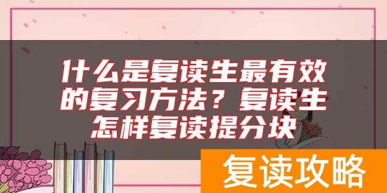 什么是复读生最有效的复习方法？复读生怎样复读提分块