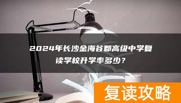 2024年长沙金海谷郡高级中学复读学校升学率多少？