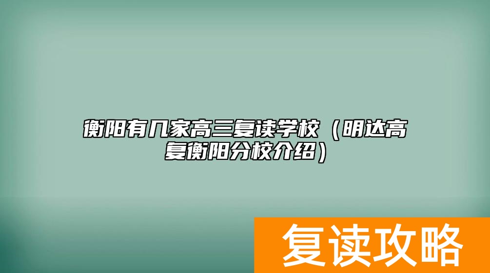 衡阳有几家高三复读学校（明达高复衡阳分校介绍）
