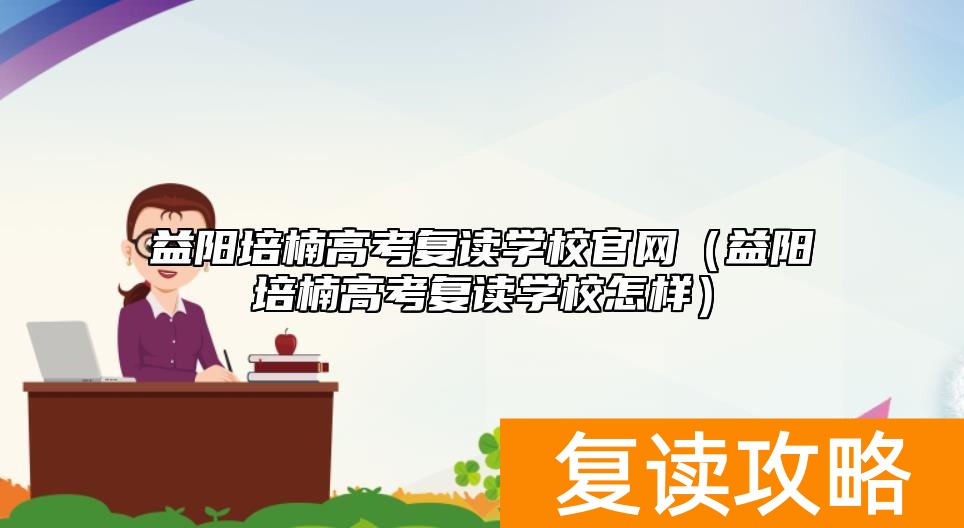 益阳培楠高考复读学校官网（益阳培楠高考复读学校怎样）