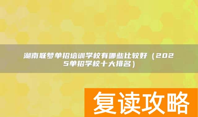 湖南联梦单招培训学校有哪些比较好（2025单招学校十大排名）