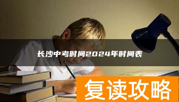 长沙中考时间2024年时间表