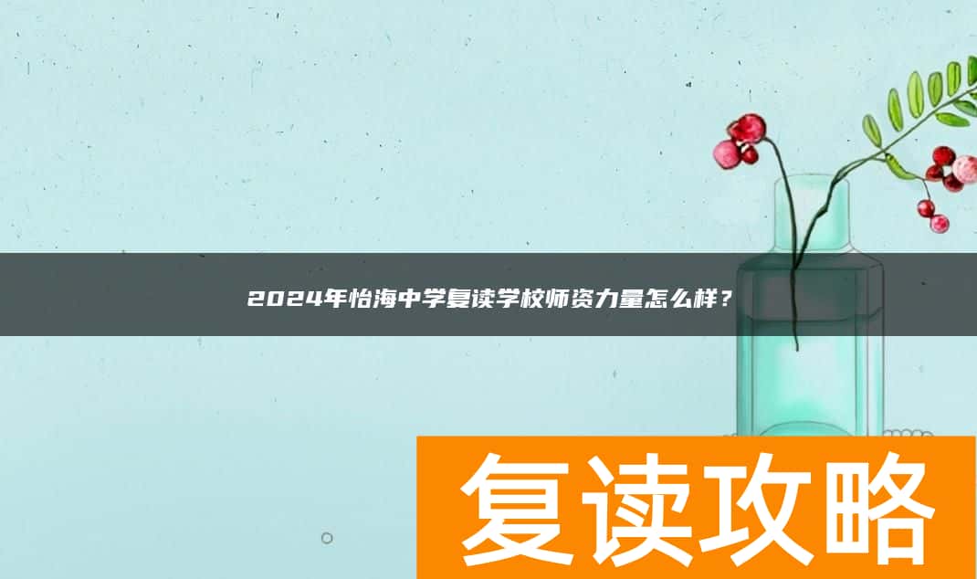 2024年怡海中学复读学校师资力量怎么样？
