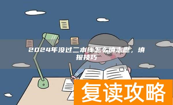 2024年没过二本线怎么填志愿，填报技巧