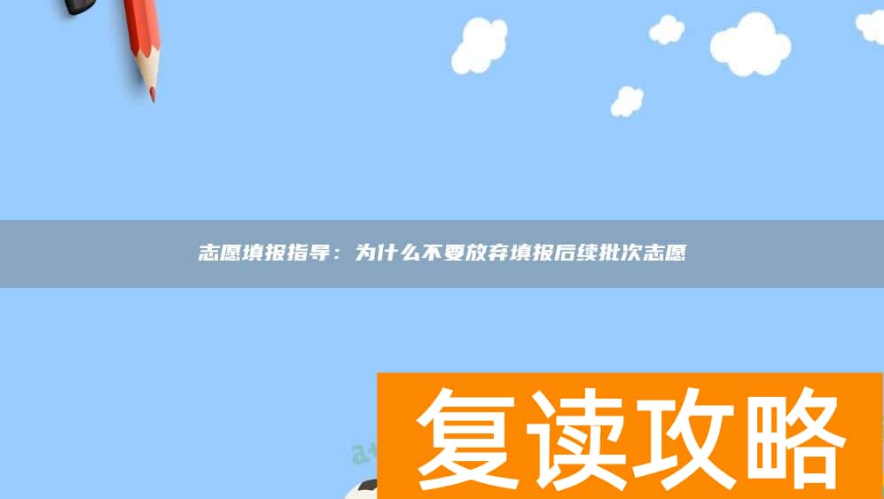 志愿填报指导：为什么不要放弃填报后续批次志愿