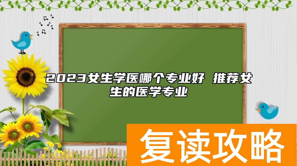2023女生学医哪个专业好 推荐女生的医学专业