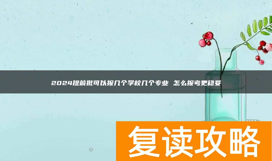 2024提前批可以报几个学校几个专业 怎么报考更稳妥