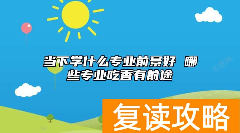 当下学什么专业前景好 哪些专业吃香有前途