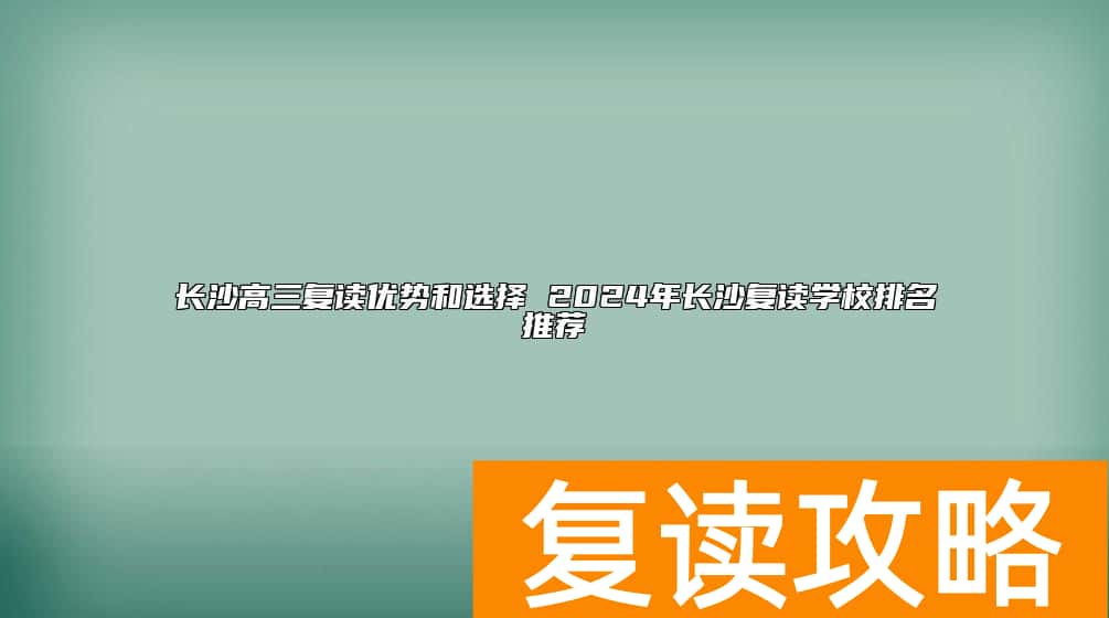 长沙高三复读优势和选择 2024年长沙复读学校排名推荐