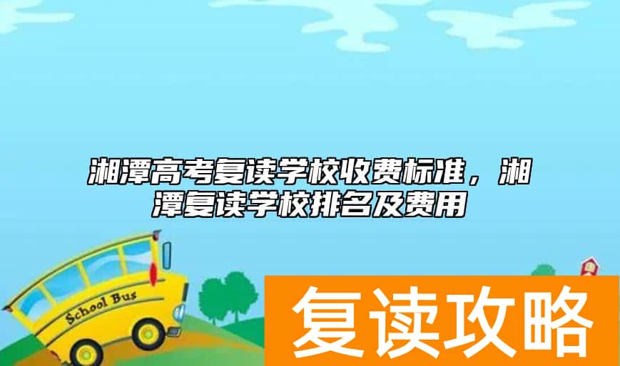 湘潭高考复读学校收费标准，湘潭复读学校排名及费用