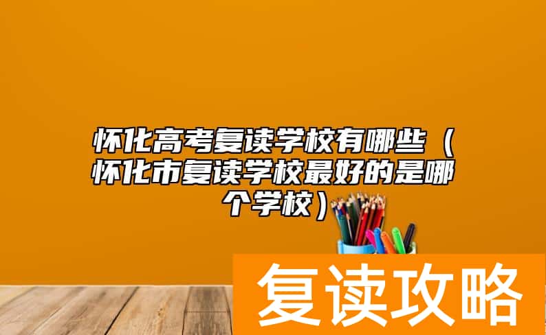 怀化高考复读学校有哪些（怀化市复读学校最好的是哪个学校）