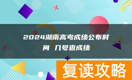 2024湖南高考成绩公布时间 几号查成绩