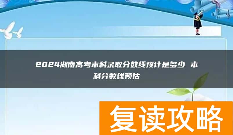 2024湖南高考本科录取分数线预计是多少 本科分数线预估
