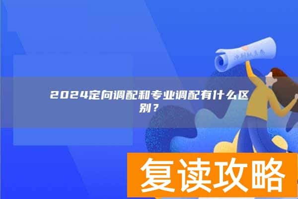 2024定向调配和专业调配有什么区别？
