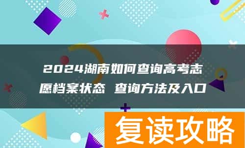 2024湖南如何查询高考志愿档案状态 查询方法及入口