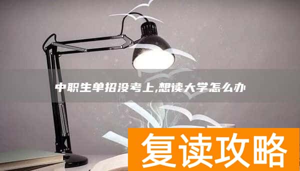中职生单招没考上,想读大学怎么办
