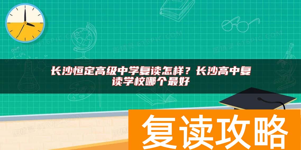 长沙恒定高级中学复读怎样？长沙高中复读学校哪个最好