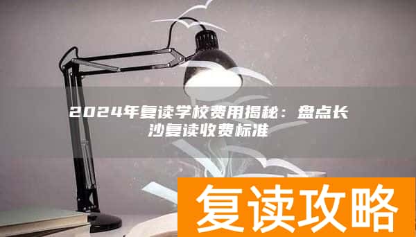 2024年复读学校费用揭秘：盘点长沙复读收费标准