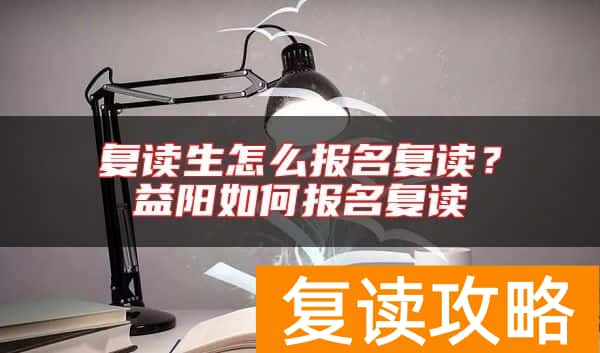 复读生怎么报名复读？益阳如何报名复读